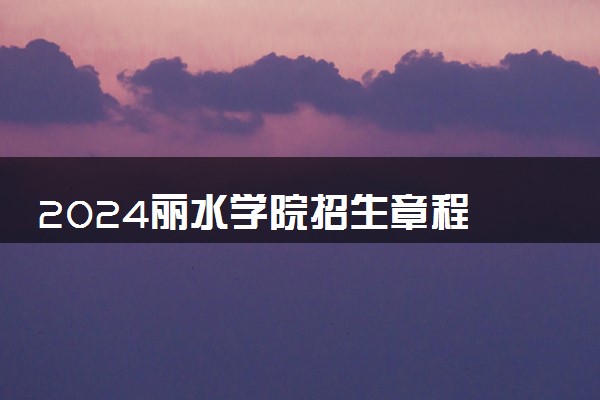 2024丽水学院招生章程 录取规则是什么