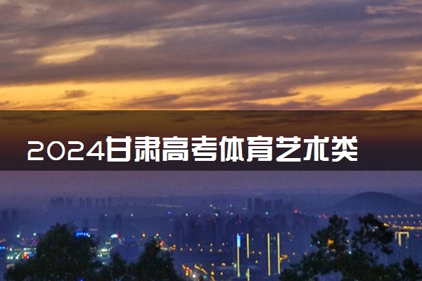 2024甘肃高考体育艺术类本科一批H段征集志愿填报时间确定
