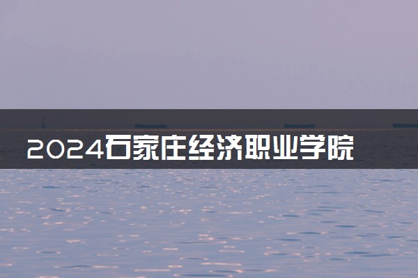 2024石家庄经济职业学院招生章程 录取规则是什么