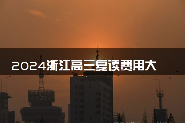2024浙江高三复读费用大概多少 复读一年学费多少钱
