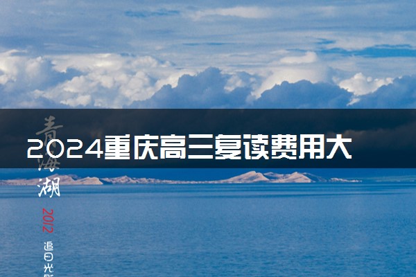2024重庆高三复读费用大概多少 复读一年学费多少钱