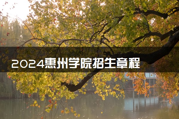 2024惠州学院招生章程 录取规则是什么