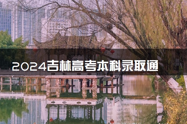 2024吉林高考本科录取通知书发放时间 多久能收到