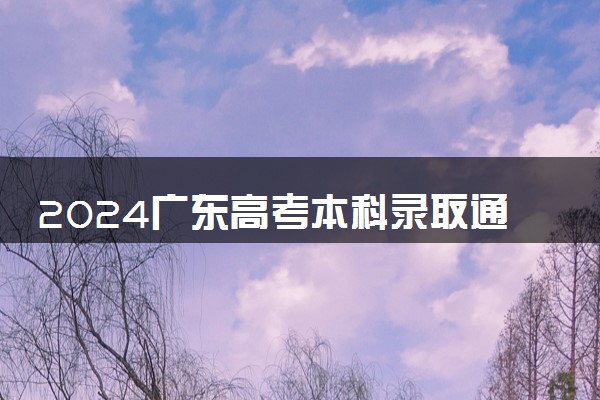2024广东高考本科录取通知书发放时间 多久能收到