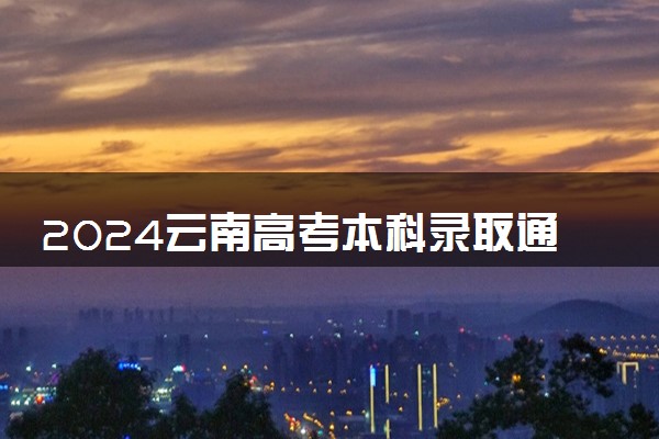 2024云南高考本科录取通知书发放时间 多久能收到