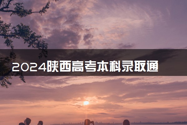 2024陕西高考本科录取通知书发放时间 多久能收到
