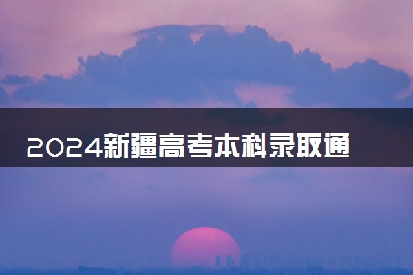 2024新疆高考本科录取通知书发放时间 多久能收到