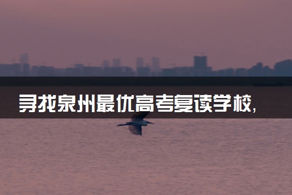 寻找泉州最优高考复读学校，开启逆袭之路！