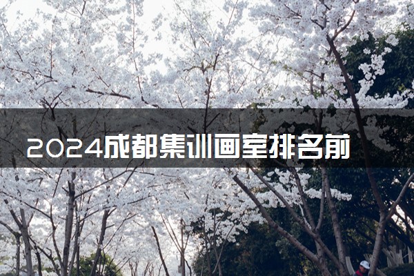 2024成都集训画室排名前十 哪些值得推荐