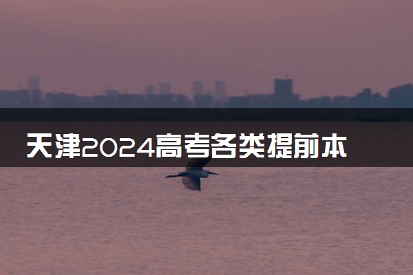 天津2024高考各类提前本科批录取结果查询时间 几号可查
