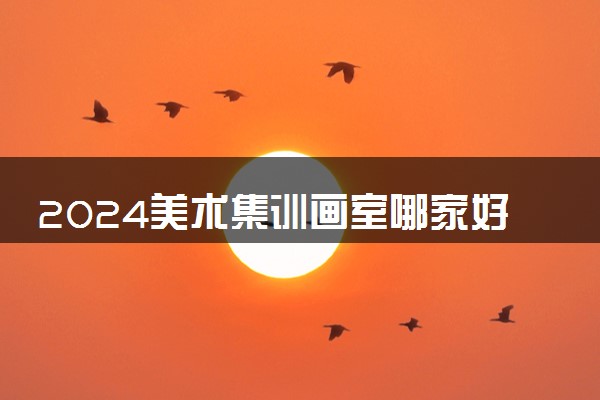2024美术集训画室哪家好 有什么推荐
