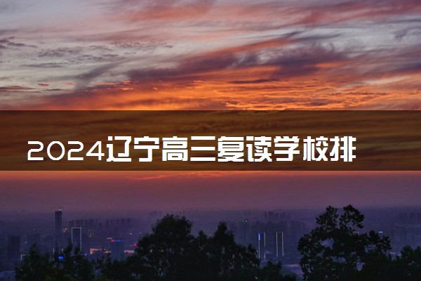 2024辽宁高三复读学校排名 最好的高考复读机构有哪些
