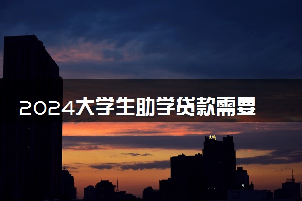2024大学生助学贷款需要什么条件 最高贷款额度是多少