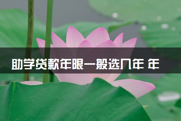 助学贷款年限一般选几年 年限是越长越好吗