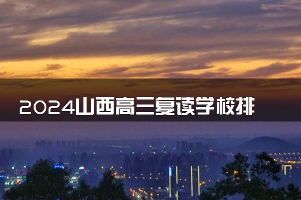 2024山西高三复读学校排名 最好的高考复读机构有哪些