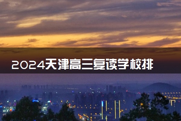 2024天津高三复读学校排名 最好的高考复读机构有哪些