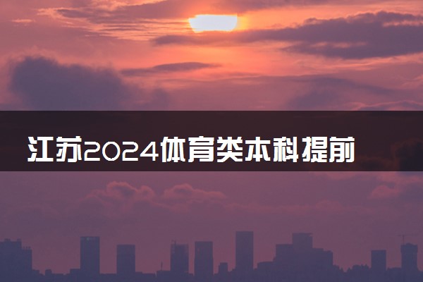 江苏2024体育类本科提前批次征集志愿计划公布