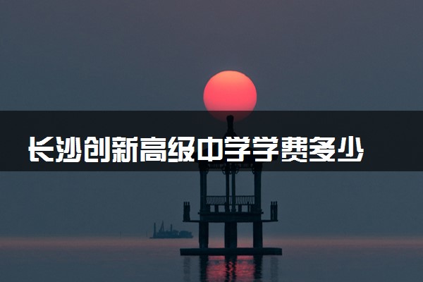 长沙创新高级中学学费多少