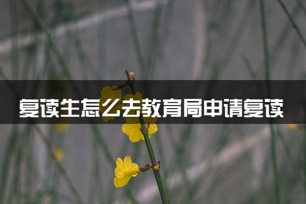 复读生怎么去教育局申请复读 复读需要哪些手续