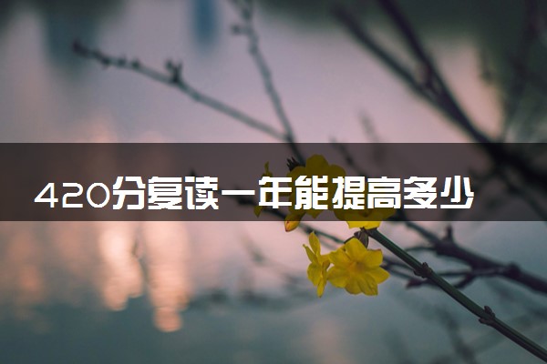 420分复读一年能提高多少分 怎么复读效率高