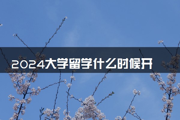 2024大学留学什么时候开始准备 哪些环节最重要