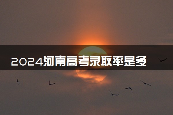 2024河南高考录取率是多少 录取人数预估