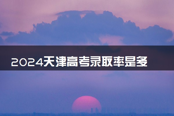 2024天津高考录取率是多少 录取人数预估