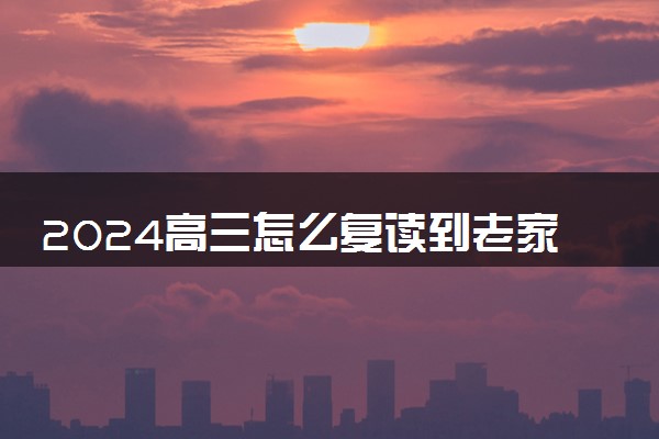 2024高三怎么复读到老家读书 怎么办理转学籍
