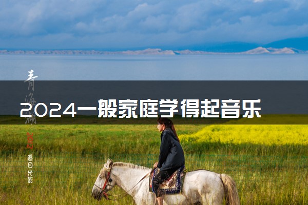2024一般家庭学得起音乐吗 开销大吗