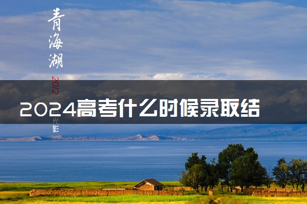 2024高考什么时候录取结果出来 录取通知书发放时间几号