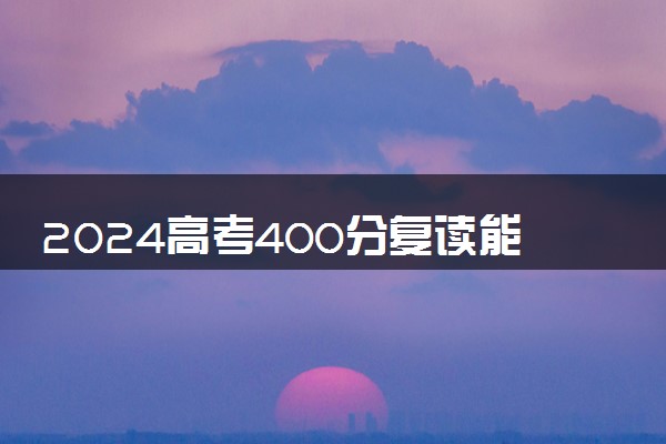 2024高考400分复读能提多少分 如何提高成绩