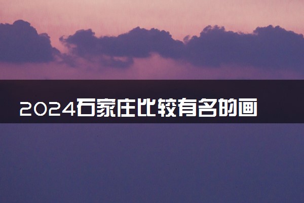 2024石家庄比较有名的画室 什么画室好