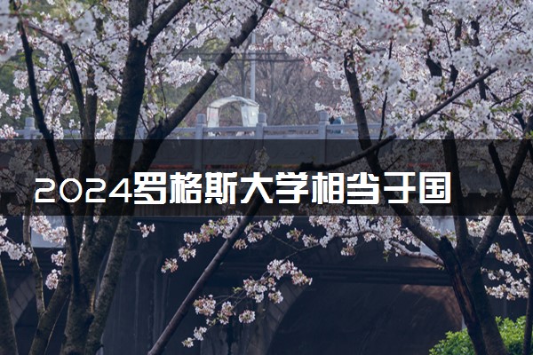 2024罗格斯大学相当于国内哪个大学 有什么优势