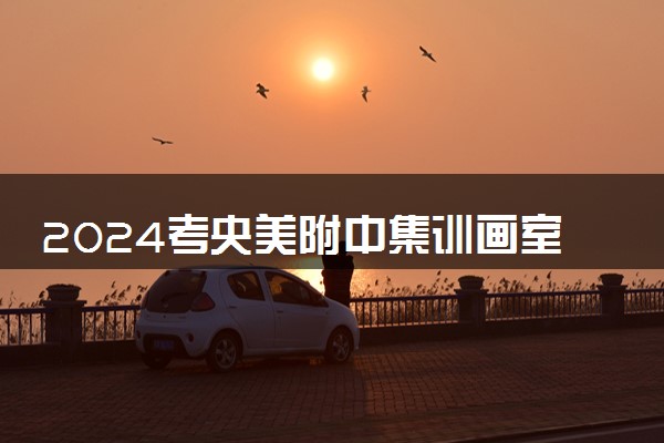 2024考央美附中集训画室怎么选 有什么推荐