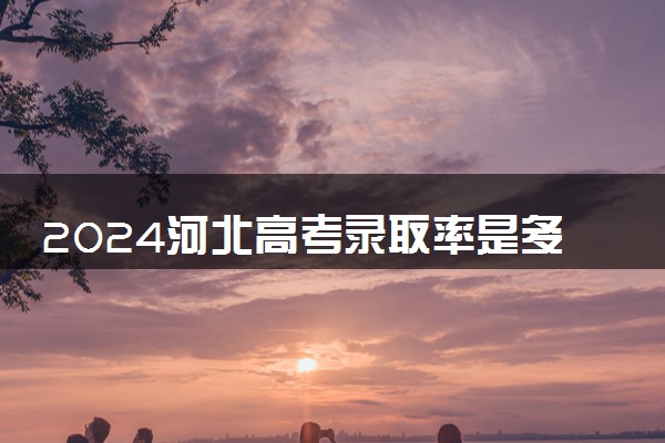 2024河北高考录取率是多少 录取人数预估