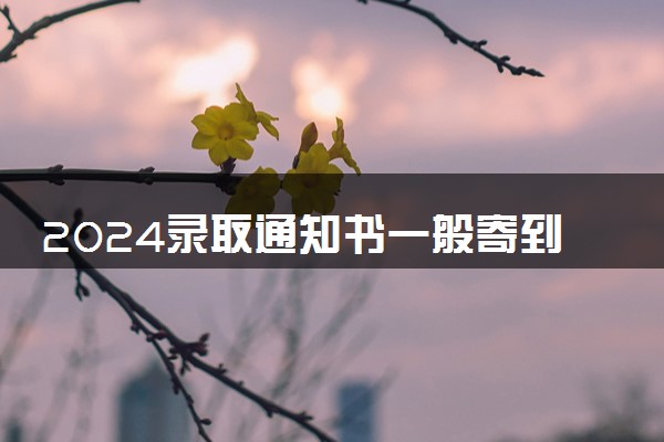 2024录取通知书一般寄到哪里 多久能收到