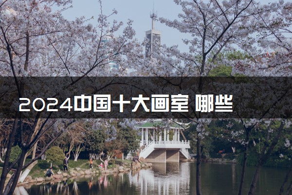 2024中国十大画室 哪些画室比较好
