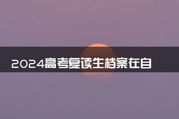 2024高考复读生档案在自己手里怎么办 怎么处理
