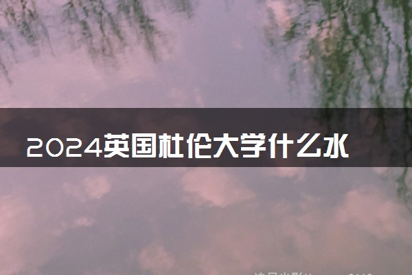 2024英国杜伦大学什么水平 相当于国内什么大学