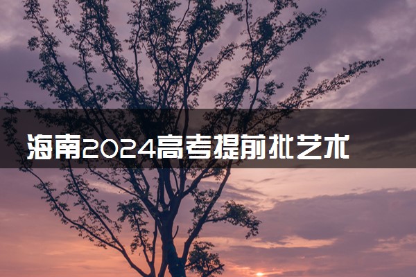 海南2024高考提前批艺术类院校专业组征集志愿平行投档线