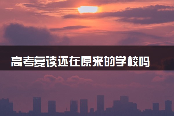 高考复读还在原来的学校吗 可以在哪复读