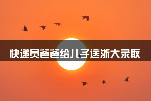 快递员爸爸给儿子送浙大录取通知书 具体怎么回事