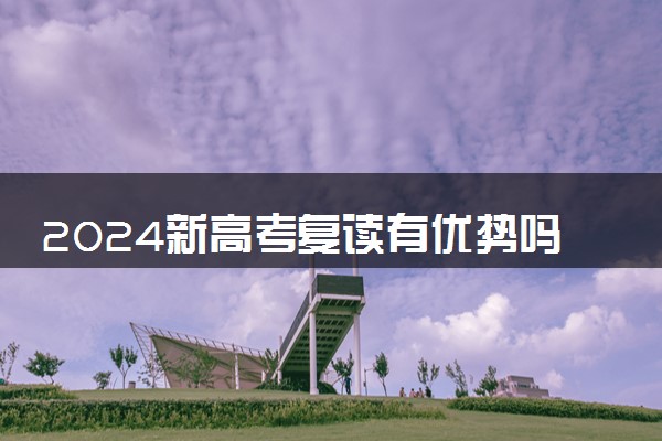 2024新高考复读有优势吗 可以重新选科吗