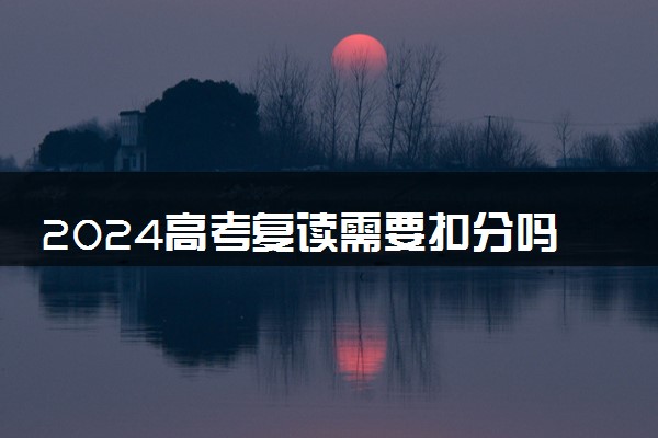 2024高考复读需要扣分吗 报考有没有限制
