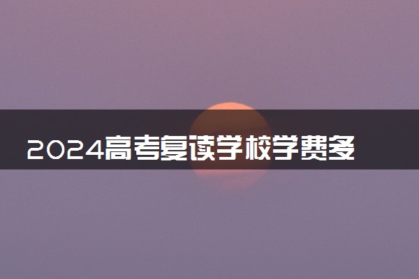2024高考复读学校学费多少 怎么收费的