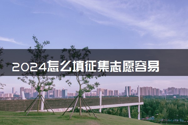2024怎么填征集志愿容易录取 填报方法技巧有哪些