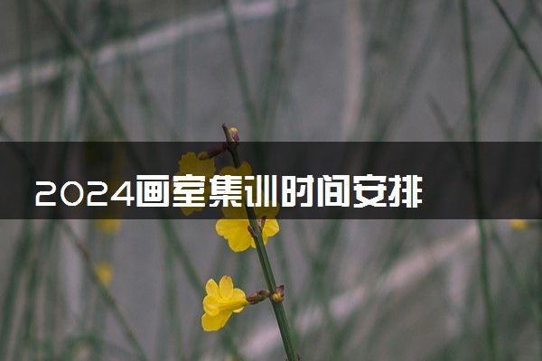 2024画室集训时间安排 集训该怎么合理安排时间