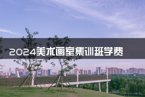 2024美术画室集训班学费多少钱 费用是怎么计算的