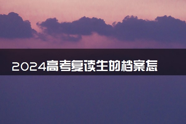 2024高考复读生的档案怎么办 要怎么处理