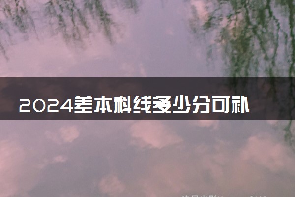 2024差本科线多少分可补录 捡漏可能性大吗